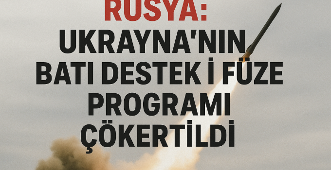 “Rusya: Ukrayna’nın Batı Destekli Füze Programı Çökertildi”